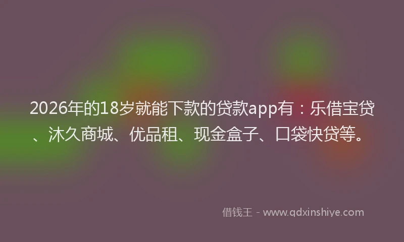 2026年的18岁就能下款的贷款app有：乐借宝贷、沐久商城、优品租、现金盒子、口袋快贷等。