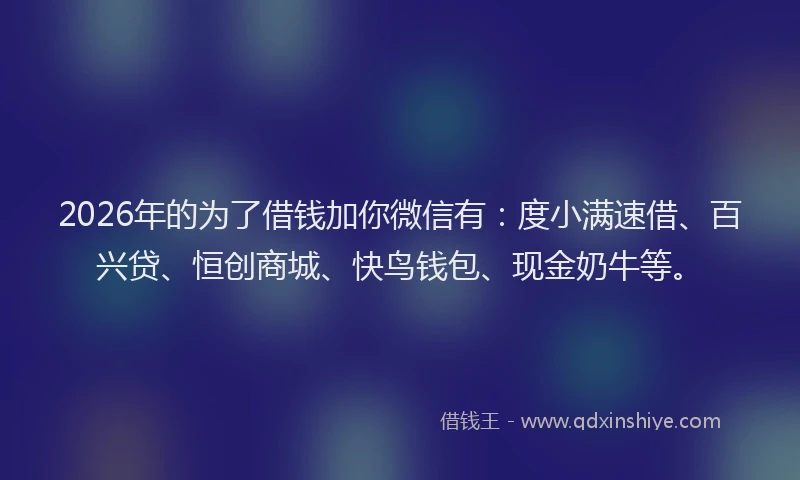 2026年的为了借钱加你微信有:度小满速借、百兴贷、恒创商城、快鸟钱包、现金奶牛等。