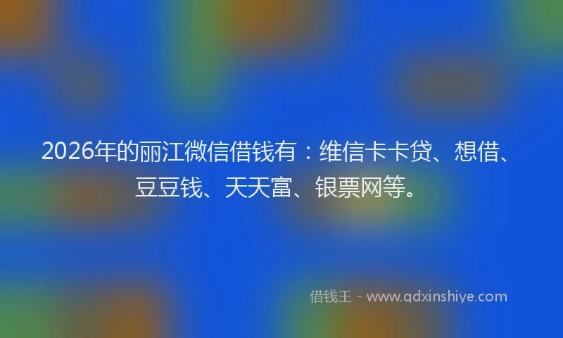 2026年的丽江微信借钱有:维信卡卡贷、想借、豆豆钱、天天富、银票网等。