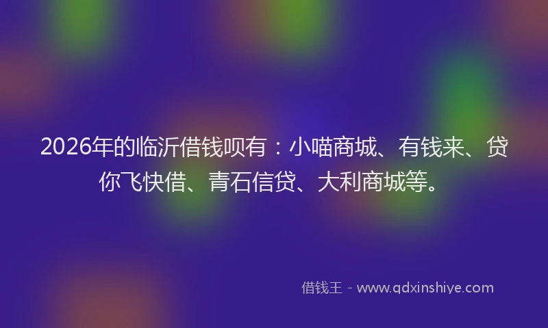 2026年的临沂借钱呗有:小喵商城、有钱来、贷你飞快借、青石信贷、大利商城等。