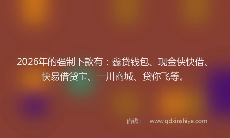 2026年的强制下款有:鑫贷钱包、现金侠快借、快易借贷宝、一川商城、贷你飞等。