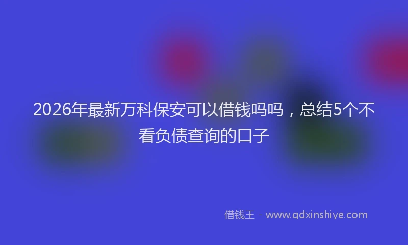 2026年最新万科保安可以借钱吗吗,总结5个不看负债查询的口子