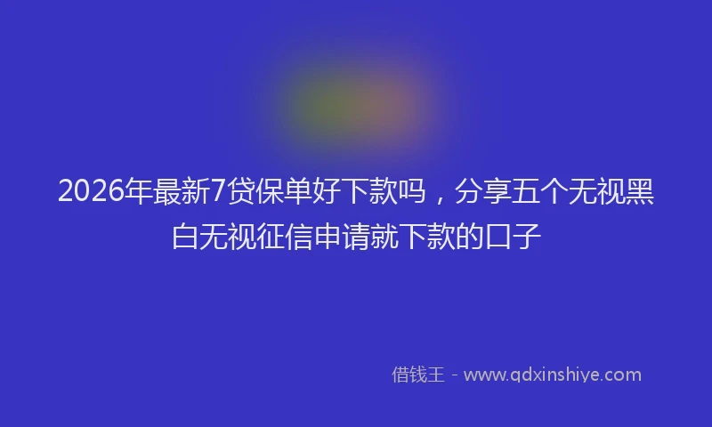 2026年最新7贷保单好下款吗，分享五个无视黑白无视征信申请就下款的口子