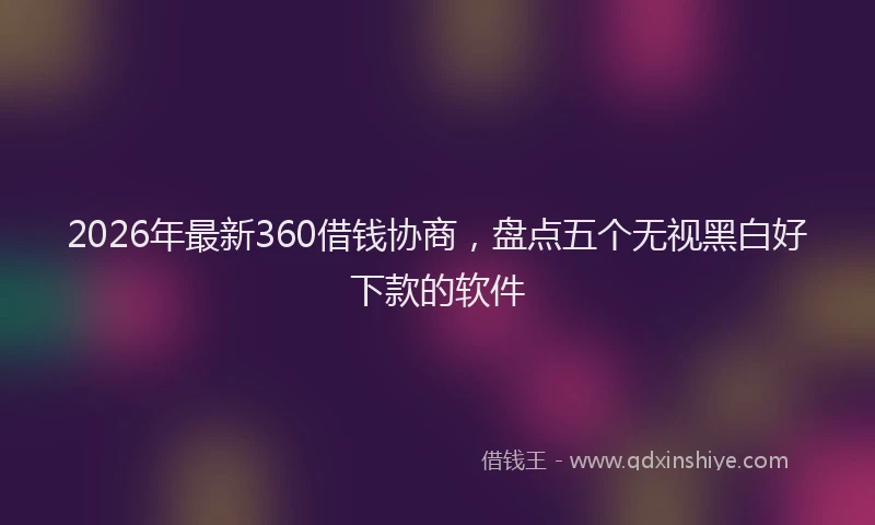 2026年最新360借钱协商，盘点五个无视黑白好下款的软件