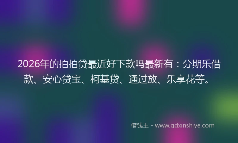 2026年的拍拍贷最近好下款吗最新有：分期乐借款、安心贷宝、柯基贷、通过放、乐享花等。
