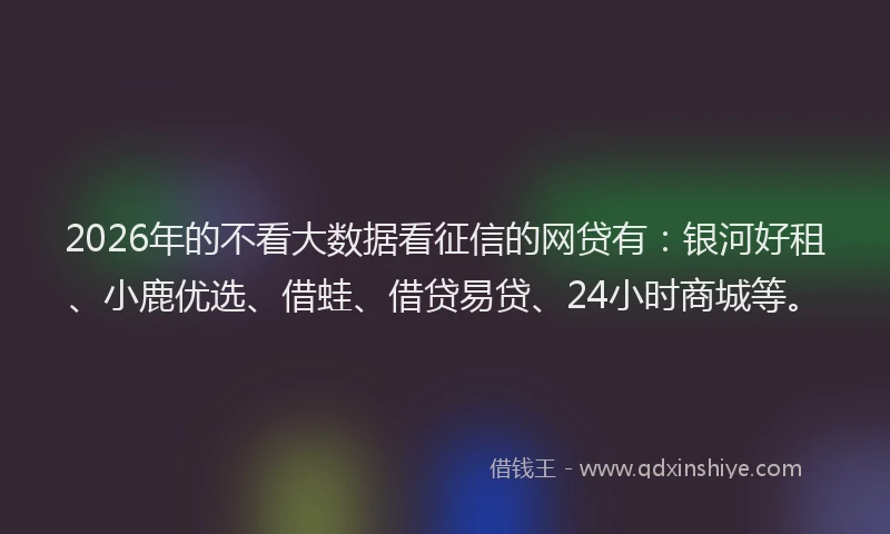 2026年的不看大数据看征信的网贷有:银河好租、小鹿优选、借蛙、借贷易贷、24小时商城等。