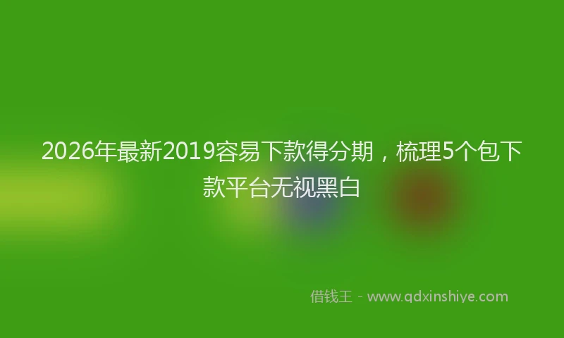 2026年最新2019容易下款得分期，梳理5个包下款平台无视黑白