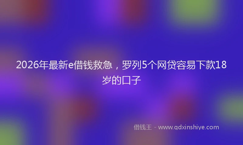 2026年最新e借钱救急，罗列5个网贷容易下款18岁的口子
