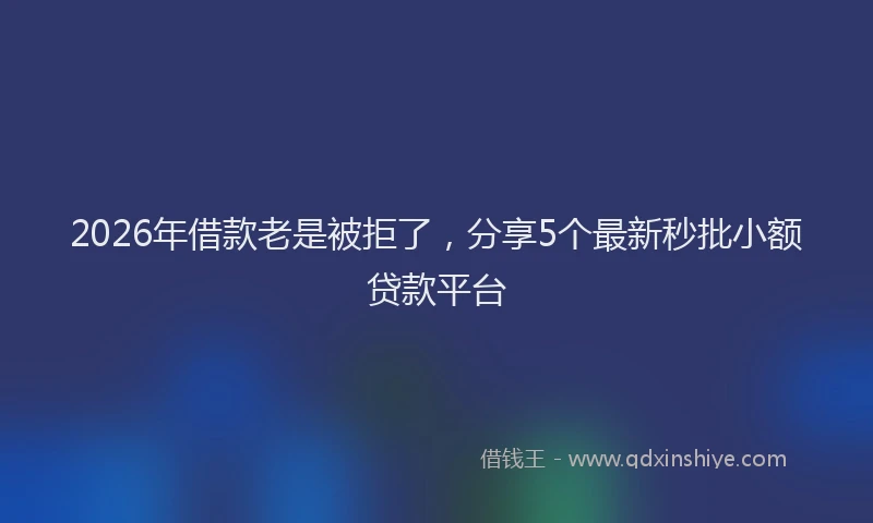 2026年借款老是被拒了，分享5个最新秒批小额贷款平台