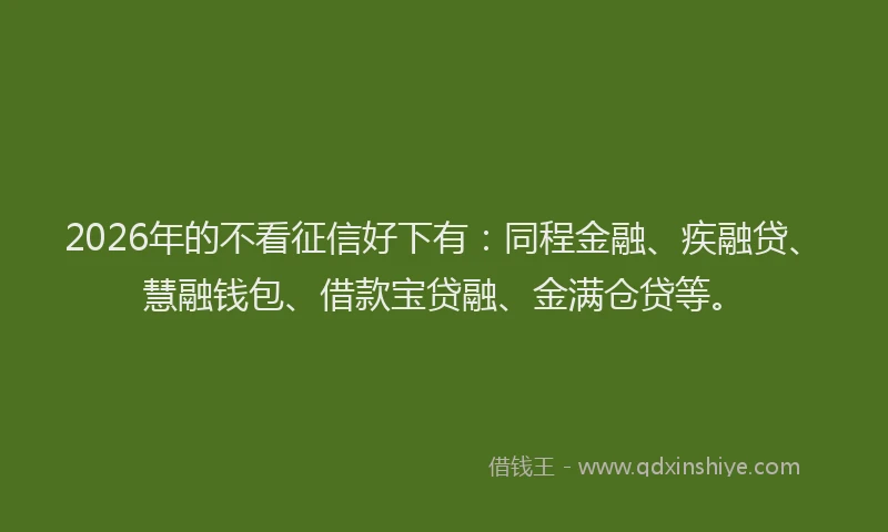 2026年的不看征信好下有：同程金融、疾融贷、慧融钱包、借款宝贷融、金满仓贷等。