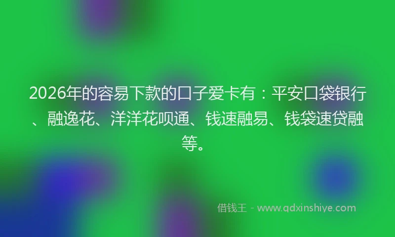 2026年的容易下款的口子爱卡有:平安口袋银行、融逸花、洋洋花呗通、钱速融易、钱袋速贷融等。