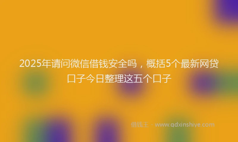 2025年请问微信借钱安全吗，概括5个最新网贷口子今日整理这五个口子