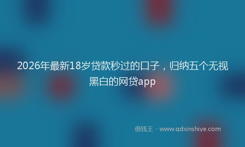 2026年最新18岁贷款秒过的口子，归纳五个无视黑白的网贷app