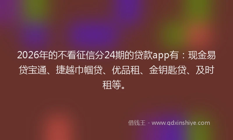 2026年的不看征信分24期的贷款app有：现金易贷宝通、捷越巾帼贷、优品租、金钥匙贷、及时租等。