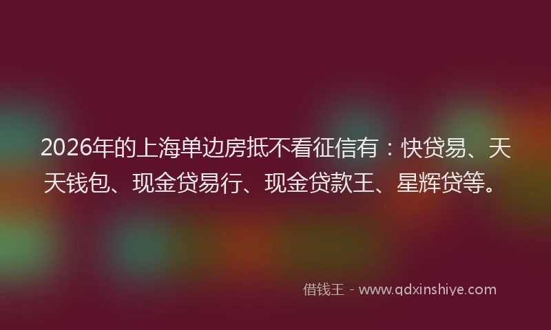 2026年的上海单边房抵不看征信有:快贷易、天天钱包、现金贷易行、现金贷款王、星辉贷等。