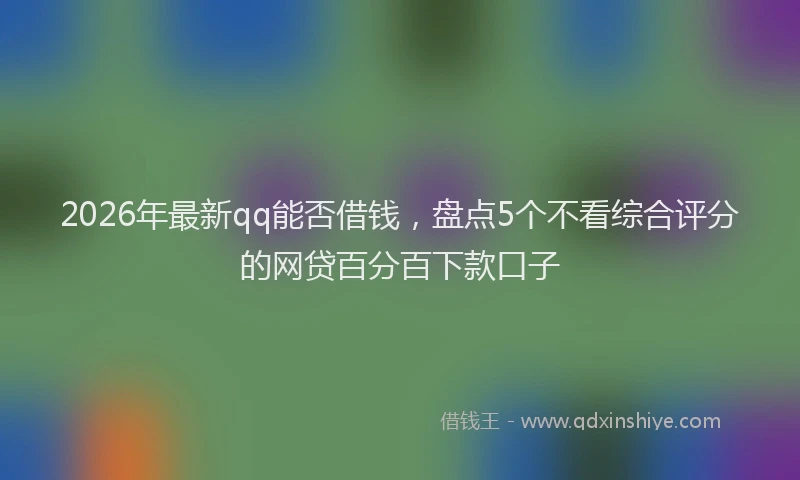 2026年最新qq能否借钱，盘点5个不看综合评分的网贷百分百下款口子