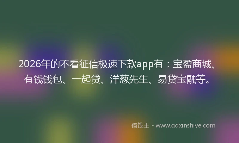 2026年的不看征信极速下款app有:宝盈商城、有钱钱包、一起贷、洋葱先生、易贷宝融等。