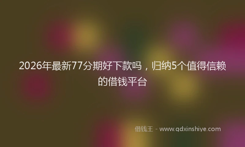2026年最新77分期好下款吗，归纳5个值得信赖的借钱平台