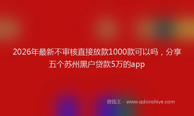 2026年最新不审核直接放款1000款可以吗，分享五个苏州黑户贷款5万的app