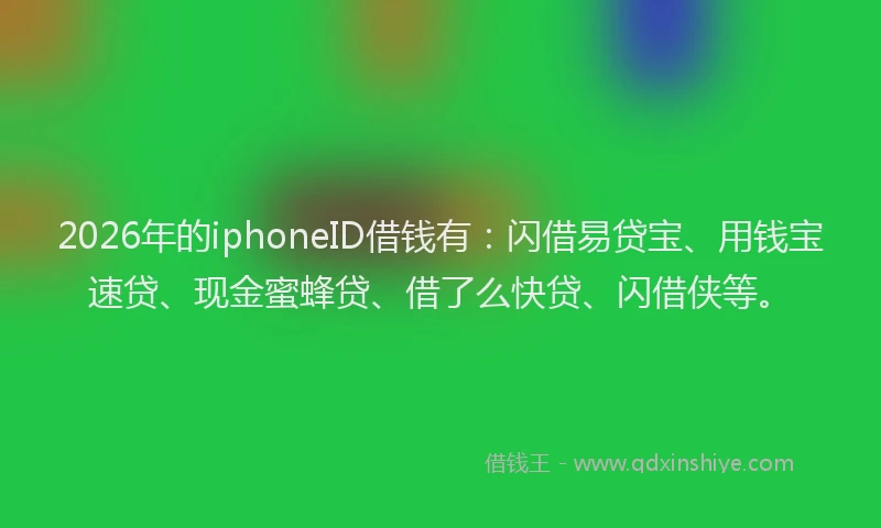 2026年的iphoneID借钱有:闪借易贷宝、用钱宝速贷、现金蜜蜂贷、借了么快贷、闪借侠等。