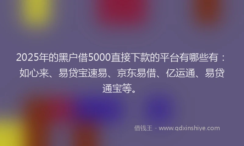 2025年的黑户借5000直接下款的平台有哪些有：如心来、易贷宝速易、京东易借、亿运通、易贷通宝等。