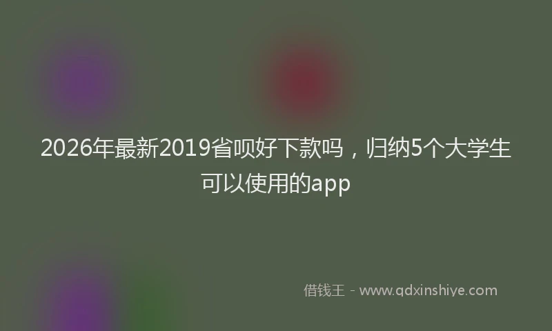2026年最新2019省呗好下款吗，归纳5个大学生可以使用的app