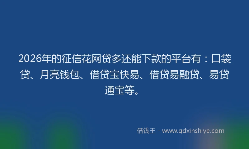 2026年的征信花网贷多还能下款的平台有：口袋贷、月亮钱包、借贷宝快易、借贷易融贷、易贷通宝等。