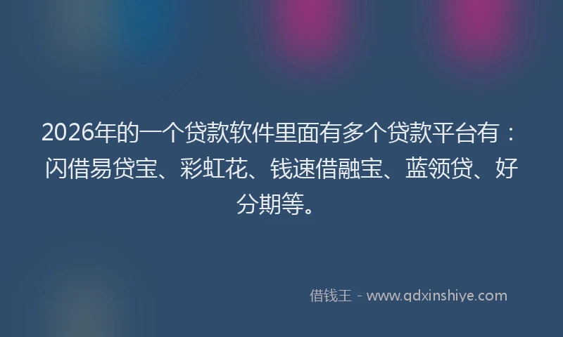 2026年的一个贷款软件里面有多个贷款平台有：闪借易贷宝、彩虹花、钱速借融宝、蓝领贷、好分期等。