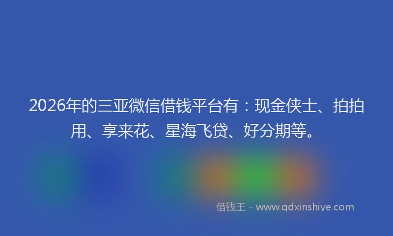 2026年的三亚微信借钱平台有:现金侠士、拍拍用、享来花、星海飞贷、好分期等。