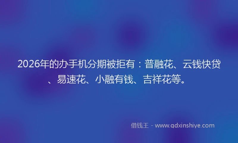 2026年的办手机分期被拒有：普融花、云钱快贷、易速花、小融有钱、吉祥花等。