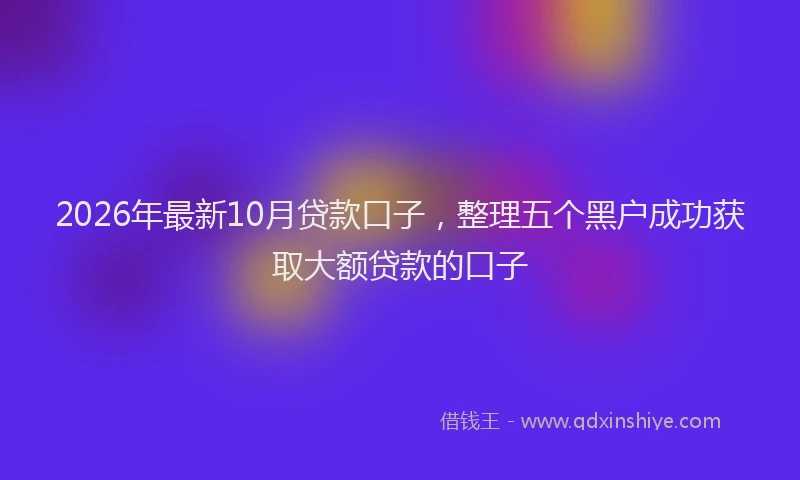 2026年最新10月贷款口子，整理五个黑户成功获取大额贷款的口子
