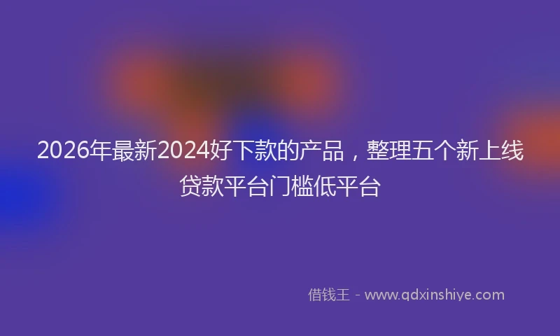 2026年最新2024好下款的产品，整理五个新上线贷款平台门槛低平台