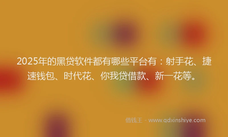 2025年的黑贷软件都有哪些平台有：射手花、捷速钱包、时代花、你我贷借款、新一花等。