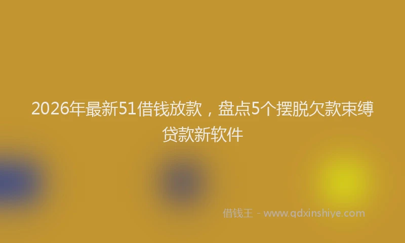 2026年最新51借钱放款,盘点5个摆脱欠款束缚贷款新软件