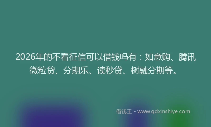2026年的不看征信可以借钱吗有：如意购、腾讯微粒贷、分期乐、读秒贷、树融分期等。