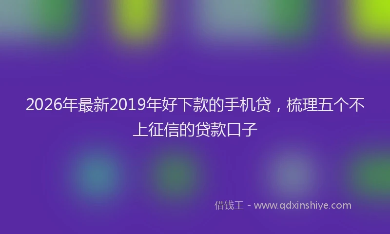 2026年最新2019年好下款的手机贷，梳理五个不上征信的贷款口子