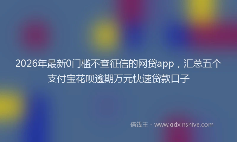 2026年最新0门槛不查征信的网贷app,汇总五个支付宝花呗逾期万元快速贷款口子
