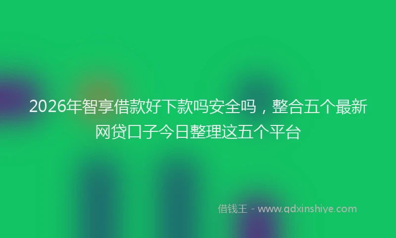 2026年智享借款好下款吗安全吗,整合五个最新网贷口子今日整理这五个平台