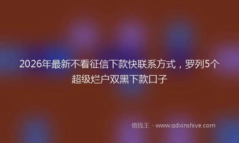 2026年最新不看征信下款快联系方式,罗列5个超级烂户双黑下款口子