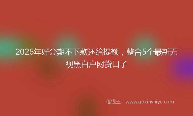 2026年好分期不下款还给提额，整合5个最新无视黑白户网贷口子