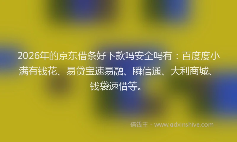 2026年的京东借条好下款吗安全吗有：百度度小满有钱花、易贷宝速易融、瞬信通、大利商城、钱袋速借等。