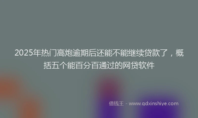 2025年热门高炮逾期后还能不能继续贷款了，概括五个能百分百通过的网贷软件