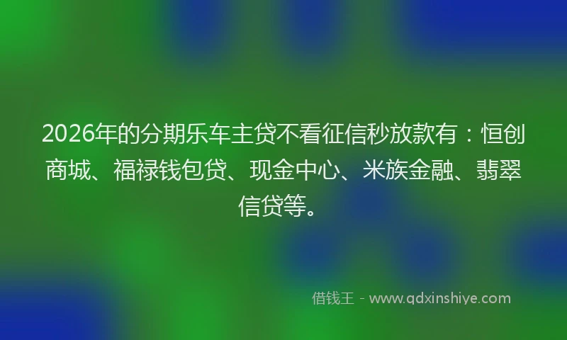 2026年的分期乐车主贷不看征信秒放款有：恒创商城、福禄钱包贷、现金中心、米族金融、翡翠信贷等。