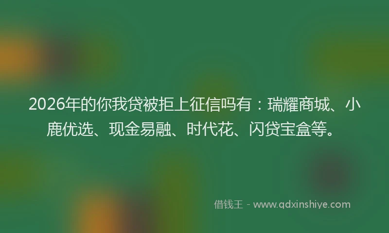 2026年的你我贷被拒上征信吗有：瑞耀商城、小鹿优选、现金易融、时代花、闪贷宝盒等。