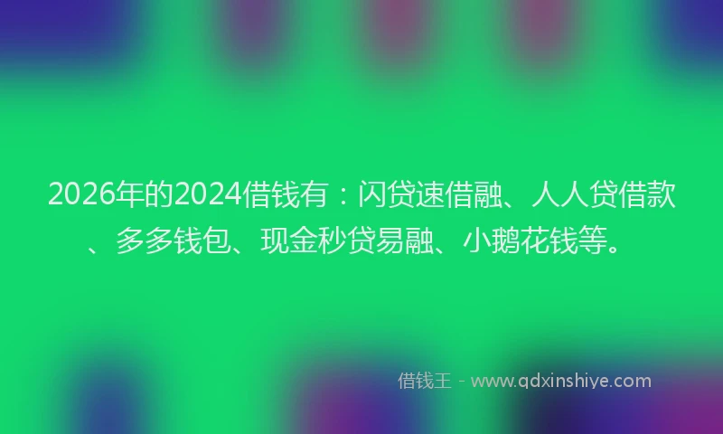 2026年的2024借钱有:闪贷速借融、人人贷借款、多多钱包、现金秒贷易融、小鹅花钱等。