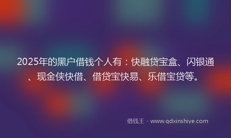 2025年的黑户借钱个人有：快融贷宝盒、闪银通、现金侠快借、借贷宝快易、乐借宝贷等。
