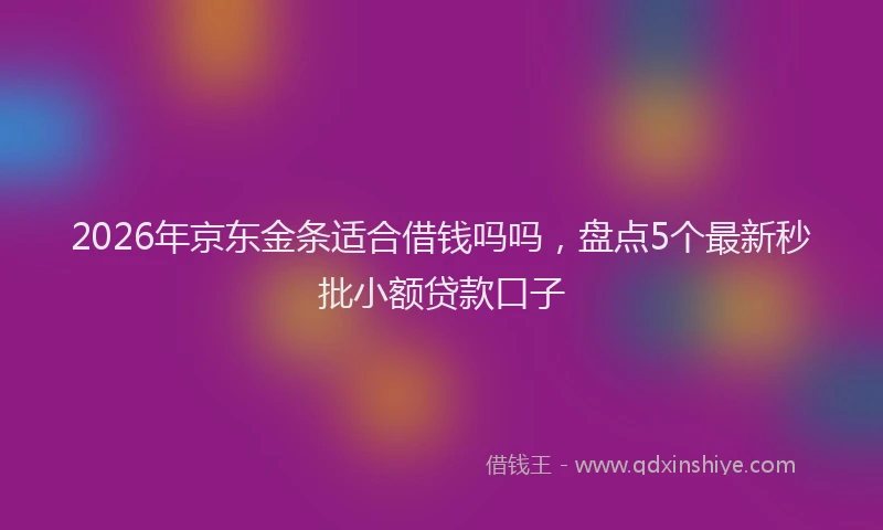 2026年京东金条适合借钱吗吗，盘点5个最新秒批小额贷款口子