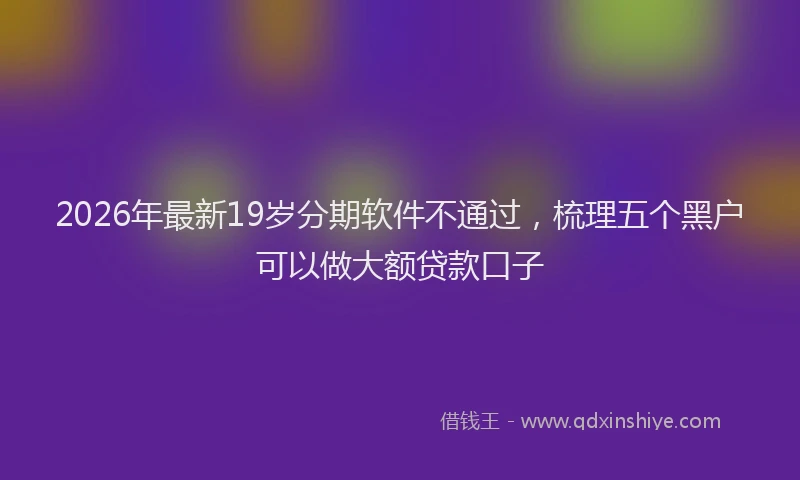 2026年最新19岁分期软件不通过，梳理五个黑户可以做大额贷款口子
