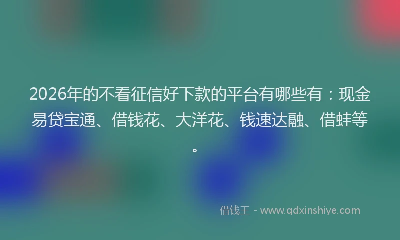 2026年的不看征信好下款的平台有哪些有：现金易贷宝通、借钱花、大洋花、钱速达融、借蛙等。