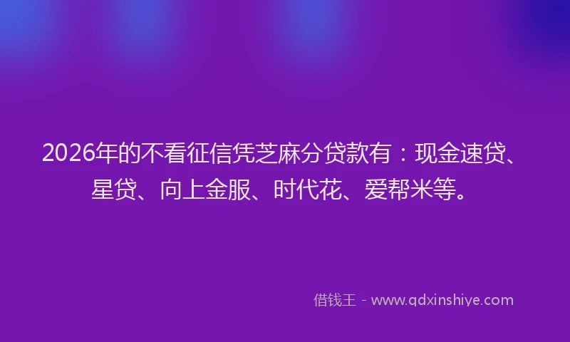 2026年的不看征信凭芝麻分贷款有：现金速贷、星贷、向上金服、时代花、爱帮米等。